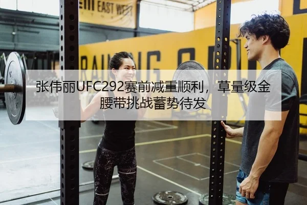 张伟丽UFC292赛前减重顺利，草量级金腰带挑战蓄势待发